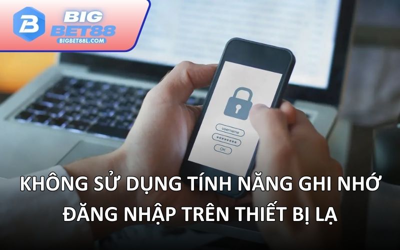 Không sử dụng tính năng ghi nhớ đăng nhập trên thiết bị lạ
